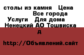 столы из камня › Цена ­ 55 000 - Все города Услуги » Для дома   . Ненецкий АО,Тошвиска д.